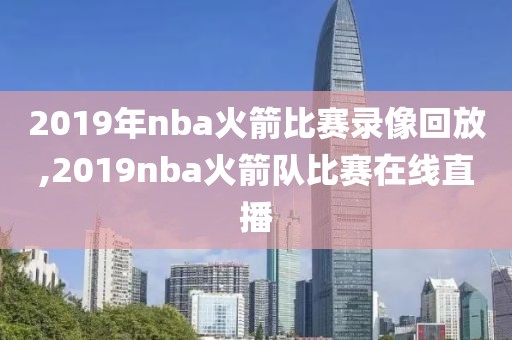 2019年nba火箭比赛录像回放,2019nba火箭队比赛在线直播
