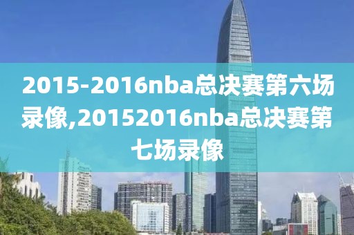 2015-2016nba总决赛第六场录像,20152016nba总决赛第七场录像