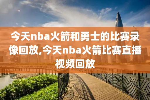 今天nba火箭和勇士的比赛录像回放,今天nba火箭比赛直播视频回放