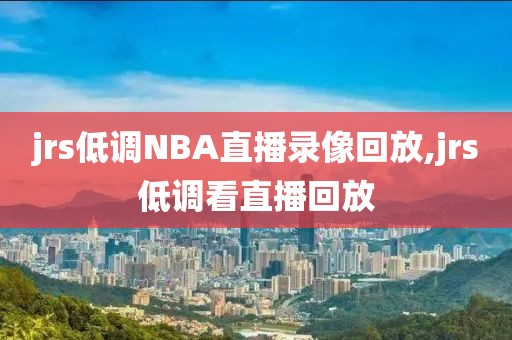 jrs低调NBA直播录像回放,jrs低调看直播回放