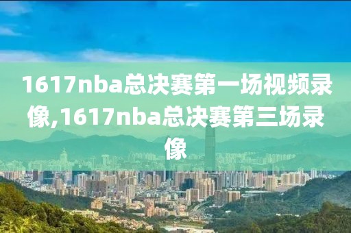 1617nba总决赛第一场视频录像,1617nba总决赛第三场录像