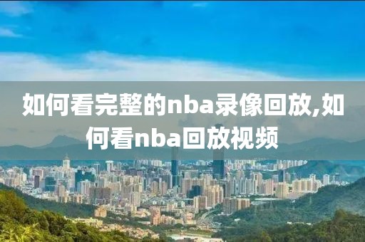 如何看完整的nba录像回放,如何看nba回放视频
