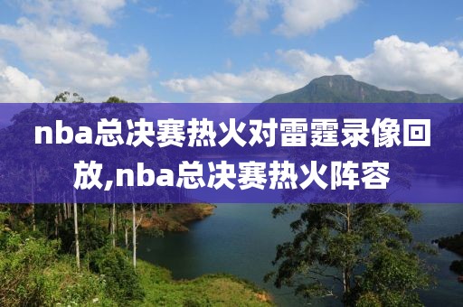nba总决赛热火对雷霆录像回放,nba总决赛热火阵容