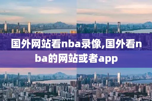 国外网站看nba录像,国外看nba的网站或者app