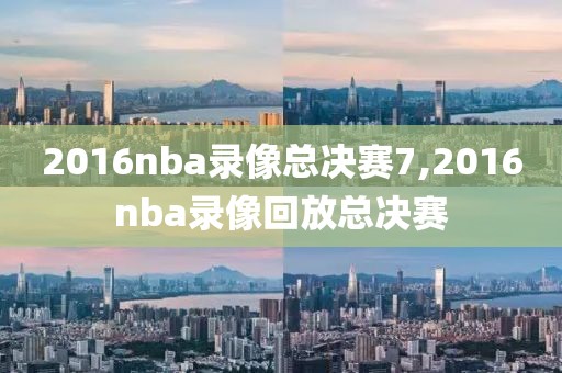 2016nba录像总决赛7,2016nba录像回放总决赛