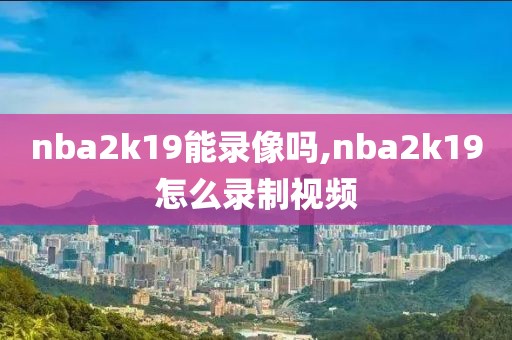 nba2k19能录像吗,nba2k19怎么录制视频