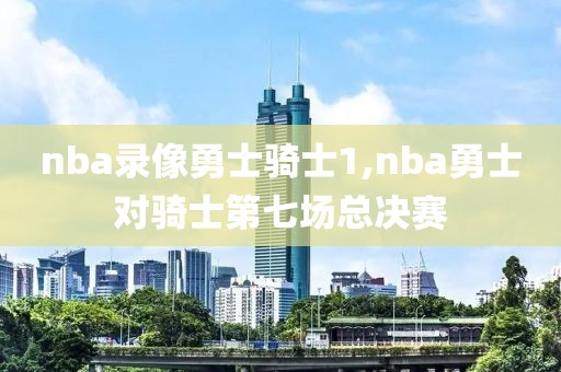 nba录像勇士骑士1,nba勇士对骑士第七场总决赛