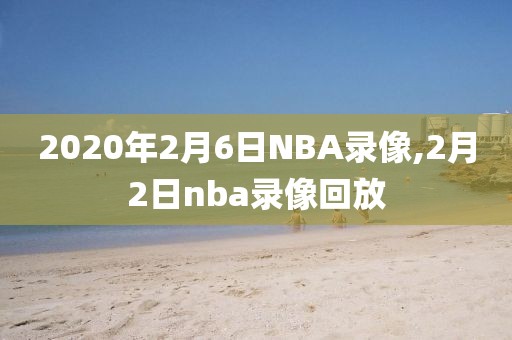 2020年2月6日NBA录像,2月2日nba录像回放