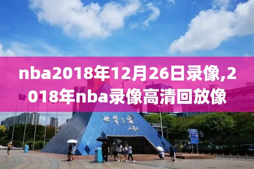 nba2018年12月26日录像,2018年nba录像高清回放像