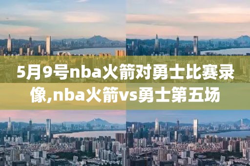 5月9号nba火箭对勇士比赛录像,nba火箭vs勇士第五场