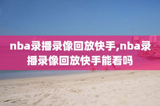 nba录播录像回放快手,nba录播录像回放快手能看吗
