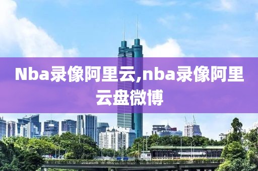 Nba录像阿里云,nba录像阿里云盘微博