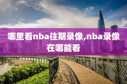 哪里看nba往期录像,nba录像在哪能看
