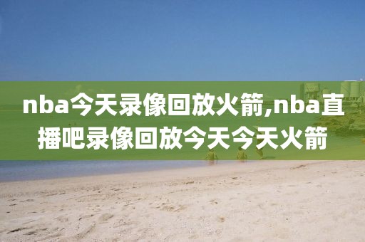 nba今天录像回放火箭,nba直播吧录像回放今天今天火箭