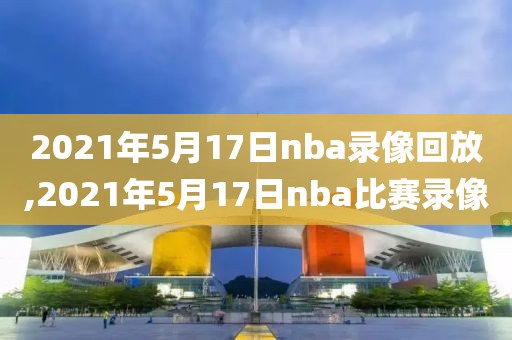 2021年5月17日nba录像回放,2021年5月17日nba比赛录像