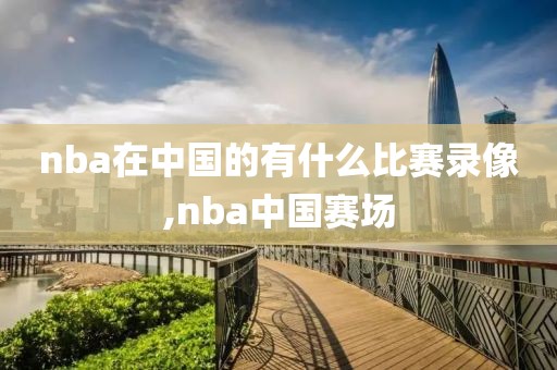 nba在中国的有什么比赛录像,nba中国赛场
