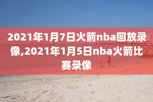 2021年1月7日火箭nba回放录像,2021年1月5日nba火箭比赛录像