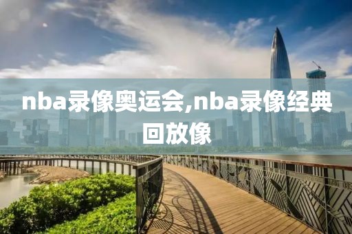 nba录像奥运会,nba录像经典回放像