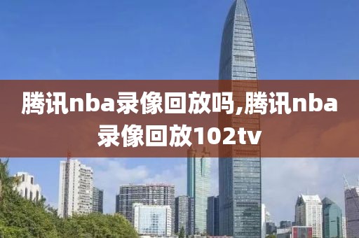 腾讯nba录像回放吗,腾讯nba录像回放102tv