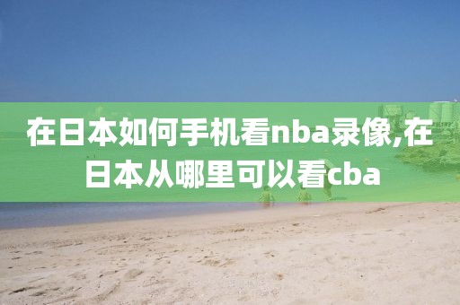 在日本如何手机看nba录像,在日本从哪里可以看cba