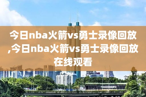 今日nba火箭vs勇士录像回放,今日nba火箭vs勇士录像回放在线观看