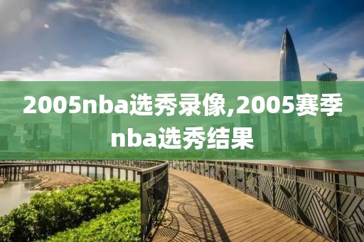 2005nba选秀录像,2005赛季nba选秀结果