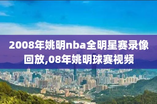 2008年姚明nba全明星赛录像回放,08年姚明球赛视频
