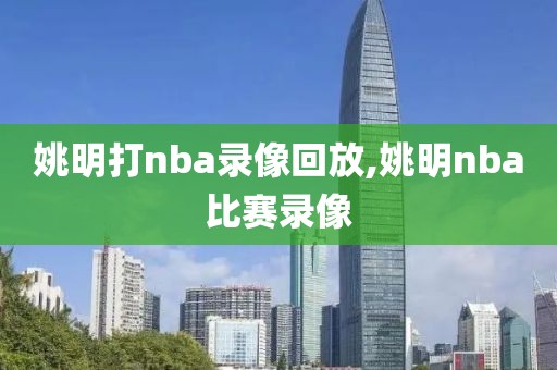 姚明打nba录像回放,姚明nba比赛录像