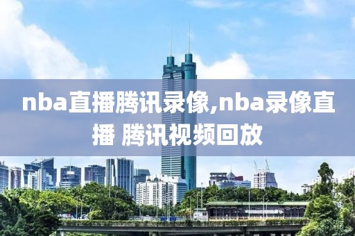 nba直播腾讯录像,nba录像直播 腾讯视频回放