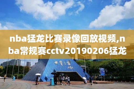 nba猛龙比赛录像回放视频,nba常规赛cctv20190206猛龙