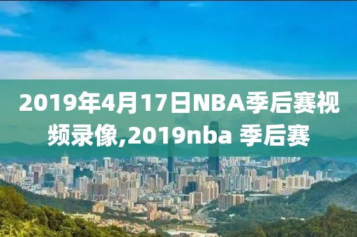 2019年4月17日NBA季后赛视频录像,2019nba 季后赛