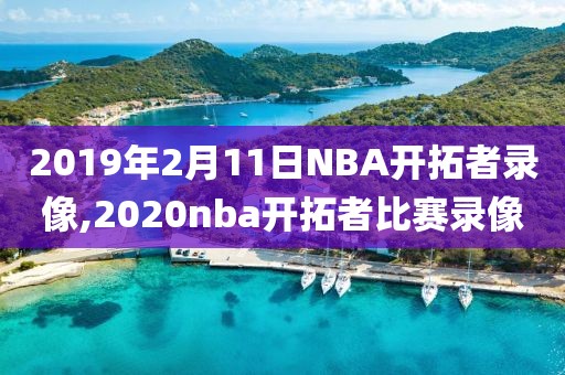2019年2月11日NBA开拓者录像,2020nba开拓者比赛录像