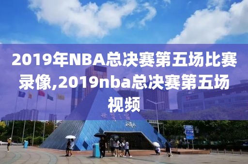 2019年NBA总决赛第五场比赛录像,2019nba总决赛第五场视频