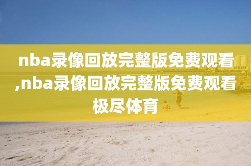 nba录像回放完整版免费观看,nba录像回放完整版免费观看极尽体育