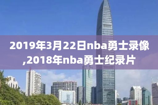 2019年3月22日nba勇士录像,2018年nba勇士纪录片