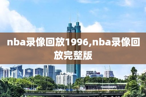 nba录像回放1996,nba录像回放完整版