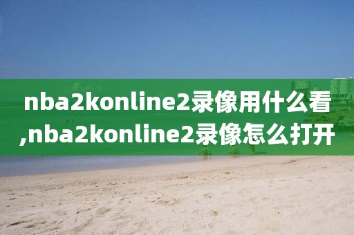 nba2konline2录像用什么看,nba2konline2录像怎么打开