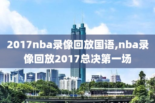 2017nba录像回放国语,nba录像回放2017总决第一场