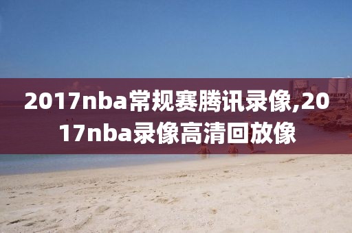 2017nba常规赛腾讯录像,2017nba录像高清回放像
