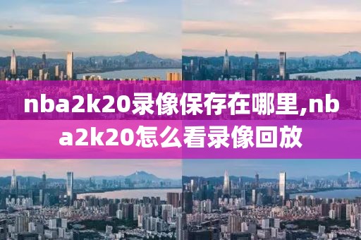 nba2k20录像保存在哪里,nba2k20怎么看录像回放