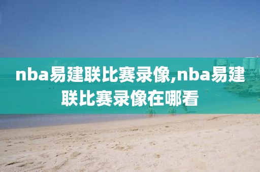nba易建联比赛录像,nba易建联比赛录像在哪看