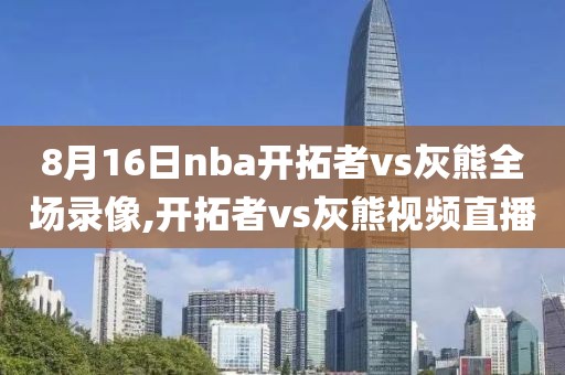 8月16日nba开拓者vs灰熊全场录像,开拓者vs灰熊视频直播