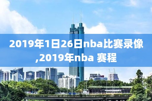 2019年1日26日nba比赛录像,2019年nba 赛程