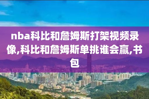 nba科比和詹姆斯打架视频录像,科比和詹姆斯单挑谁会赢,书包