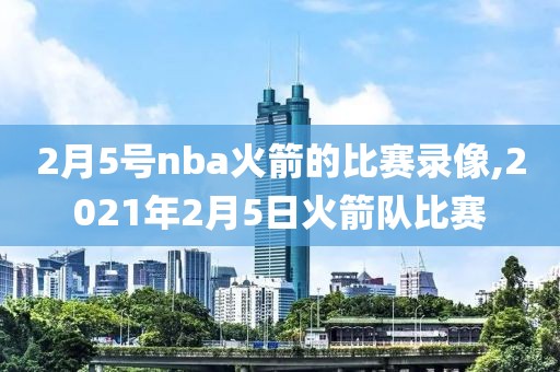2月5号nba火箭的比赛录像,2021年2月5日火箭队比赛