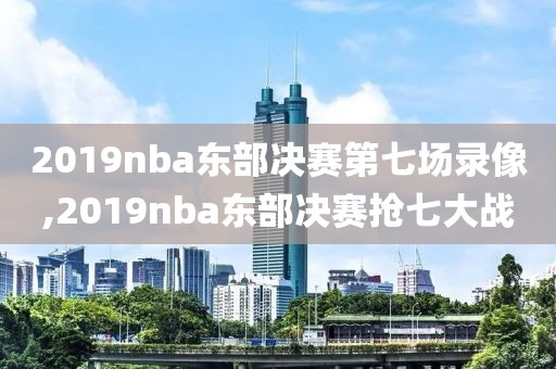 2019nba东部决赛第七场录像,2019nba东部决赛抢七大战