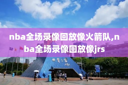 nba全场录像回放像火箭队,nba全场录像回放像jrs