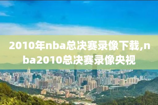 2010年nba总决赛录像下载,nba2010总决赛录像央视