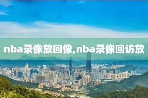 nba录像放回像,nba录像回访放