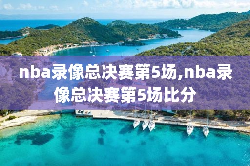 nba录像总决赛第5场,nba录像总决赛第5场比分